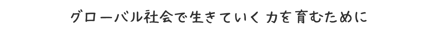 グロ－バル社会で生きていく力を育むために